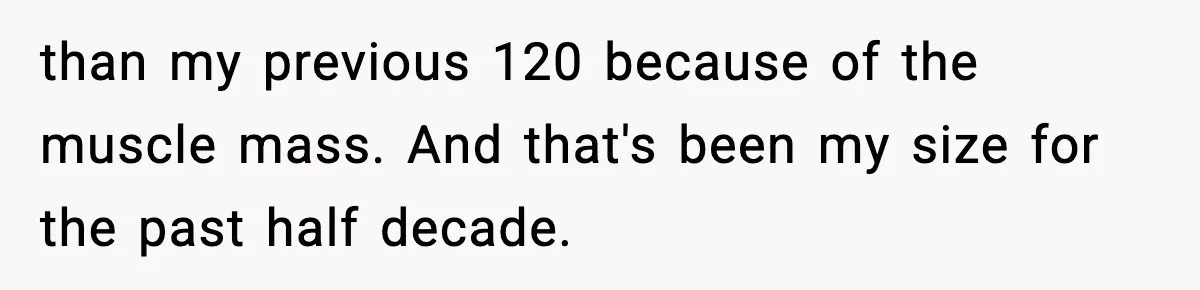 than my previous 120 because of the muscle mass. And that's been my size for the past half decade.