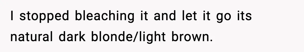 I stopped bleaching it and let it go its natural dark blonde/light brown.