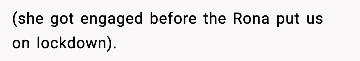 (she got engaged before the Rona put us on lockdown).