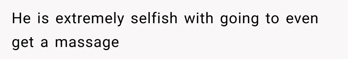 He is extremely selfish with going to even get a massage