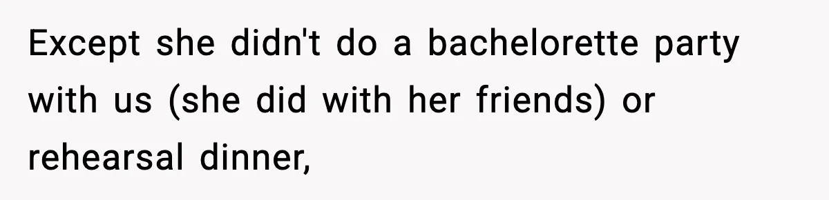 Except she didn't do a bachelorette party with us (she did with her friends) or rehearsal dinner,