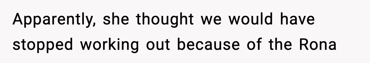 Apparently, she thought we would have stopped working out because of the Rona