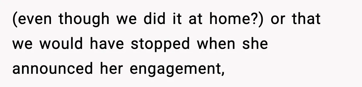 (even though we did it at home?) or that we would have stopped when she announced her engagement,