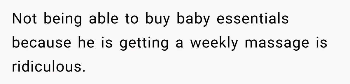 Not being able to buy baby essentials because he is getting a weekly massage is ridiculous.