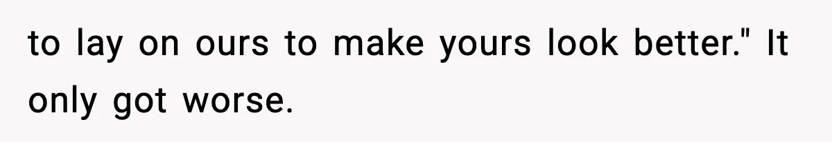 to lay on ours to make yours look better." It only got worse.