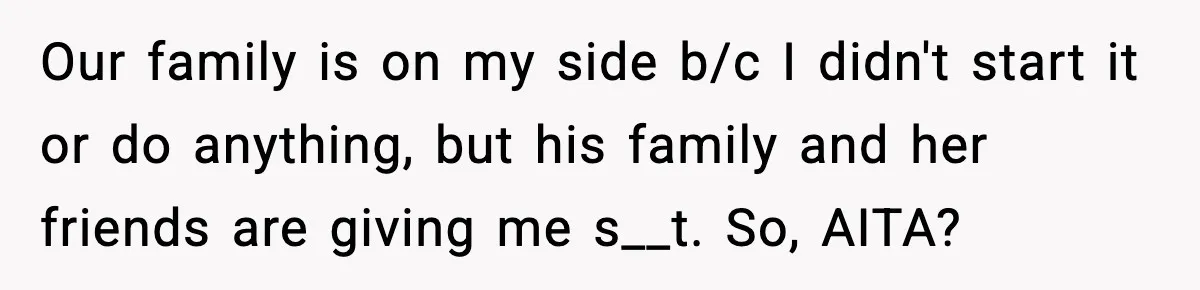 Our family is on my side b/c I didn't start it or do anything, but his family and her friends are giving me s__t. So, AITA?