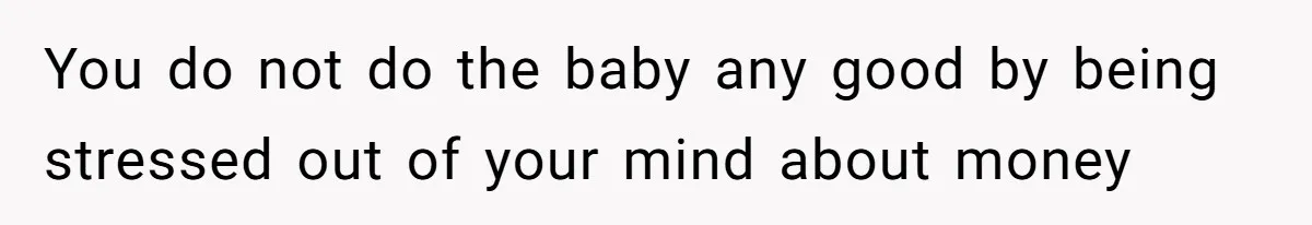 You do not do the baby any good by being stressed out of your mind about money