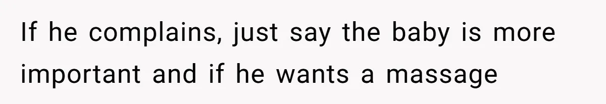 If he complains, just say the baby is more important and if he wants a massage