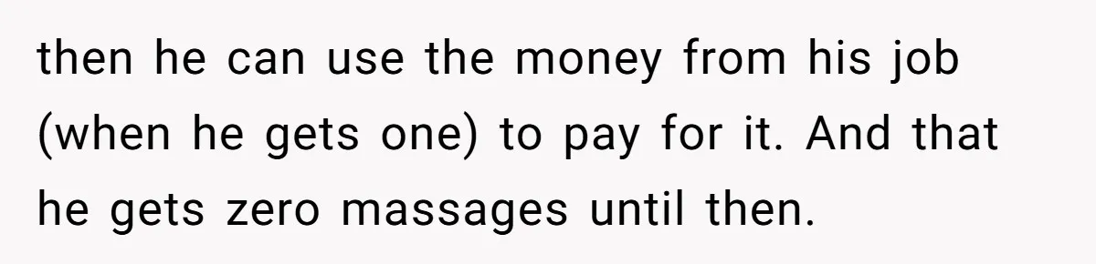 then he can use the money from his job (when he gets one) to pay for it. And that he gets zero massages until then.