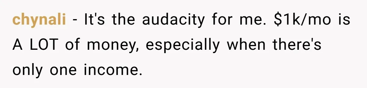 chynali − It's the audacity for me. $1k/mo is A LOT of money, especially when there's only one income.