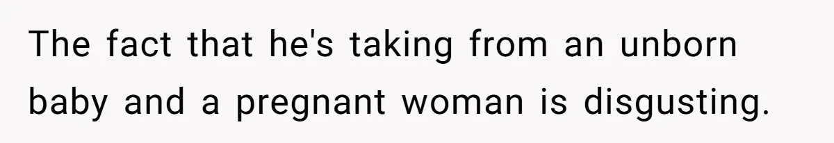 The fact that he's taking from an unborn baby and a pregnant woman is disgusting.