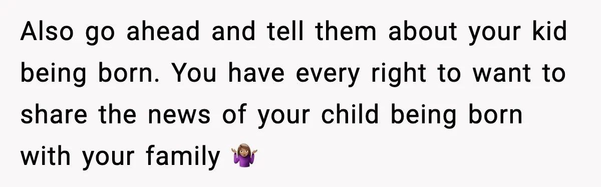 Also go ahead and tell them about your kid being born. You have every right to want to share the news of your child being born with your family 🤷🏽‍♀️