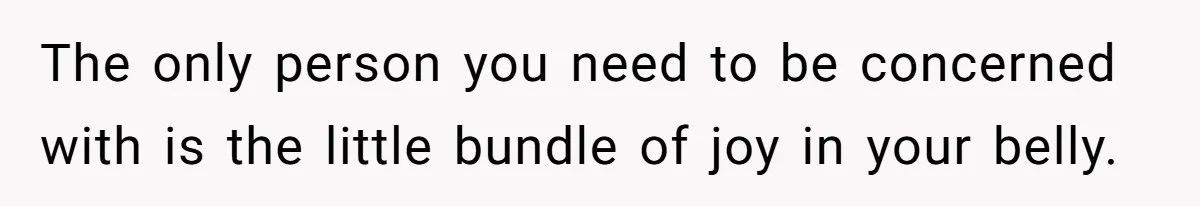 The only person you need to be concerned with is the little bundle of joy in your belly.