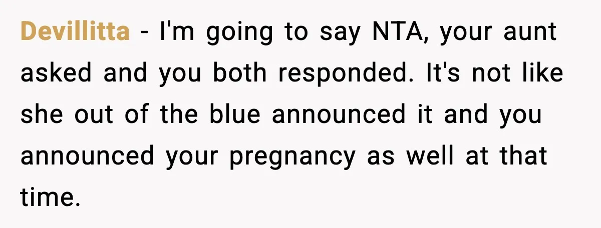 Devillitta - I'm going to say NTA, your aunt asked and you both responded. It's not like she out of the blue announced it and you announced your pregnancy as...