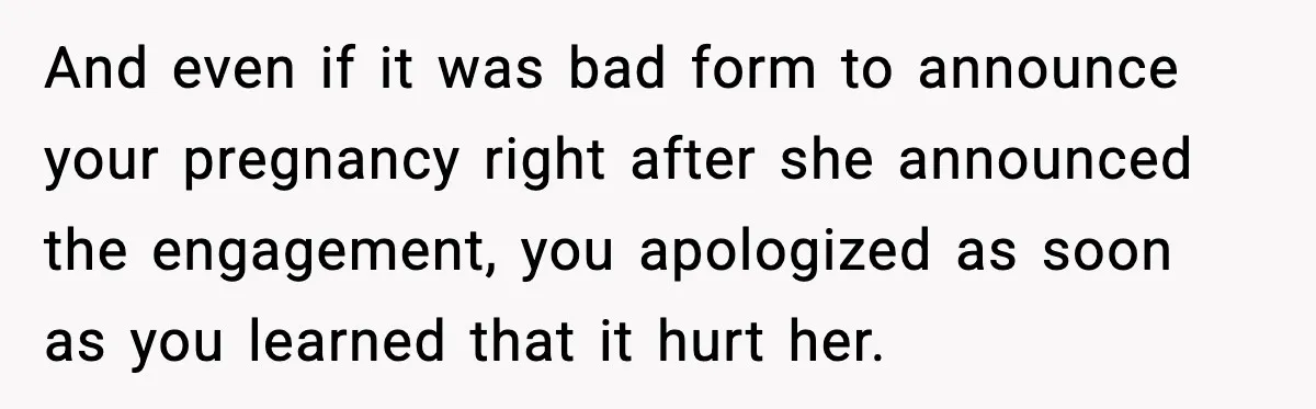 And even if it was bad form to announce your pregnancy right after she announced the engagement, you apologized as soon as you learned that it hurt her.