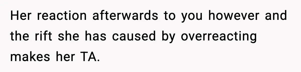 Her reaction afterwards to you however and the rift she has caused by overreacting makes her TA.