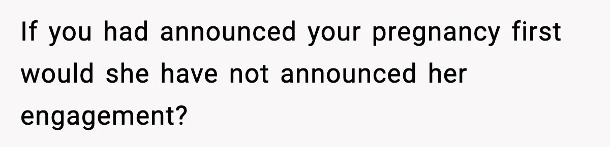 If you had announced your pregnancy first would she have not announced her engagement?