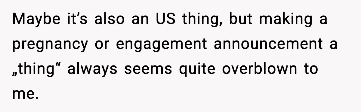Maybe it’s also an US thing, but making a pregnancy or engagement announcement a „thing“ always seems quite overblown to me.