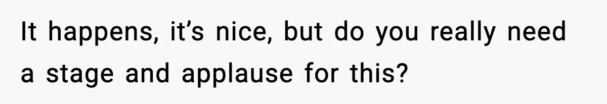 It happens, it’s nice, but do you really need a stage and applause for this?
