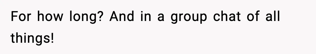 For how long? And in a group chat of all things!