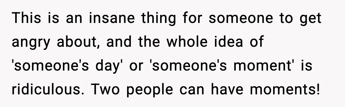 This is an insane thing for someone to get angry about, and the whole idea of 'someone's day' or 'someone's moment' is ridiculous. Two people can have moments!