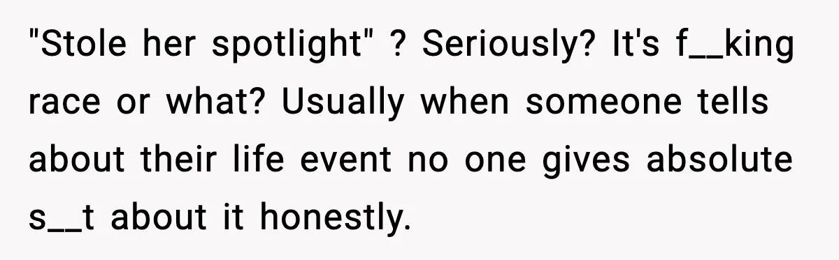 "Stole her spotlight" ? Seriously? It's f__king race or what? Usually when someone tells about their life event no one gives absolute s__t about it honestly.