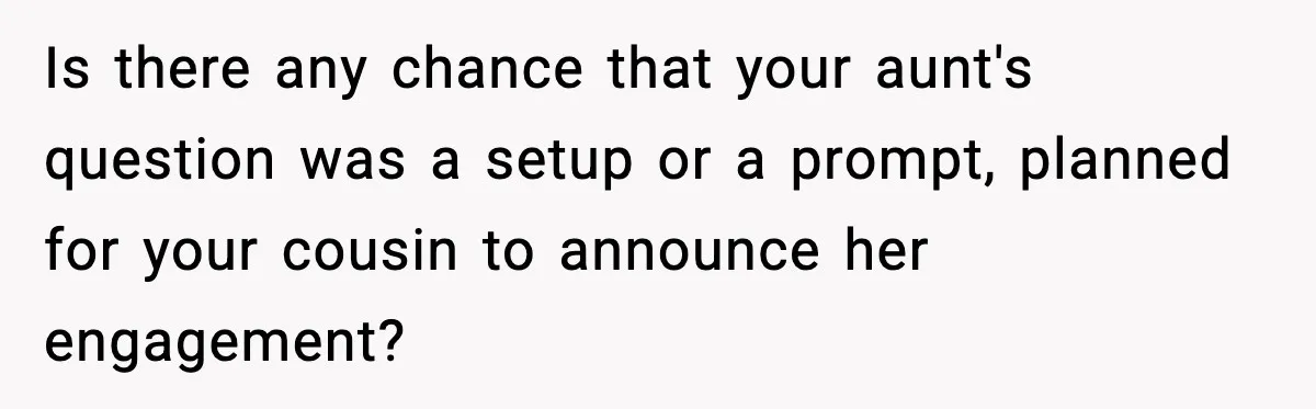 Is there any chance that your aunt's question was a setup or a prompt, planned for your cousin to announce her engagement?