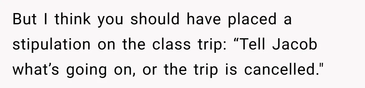 But I think you should have placed a stipulation on the class trip: “Tell Jacob what’s going on, or the trip is cancelled."