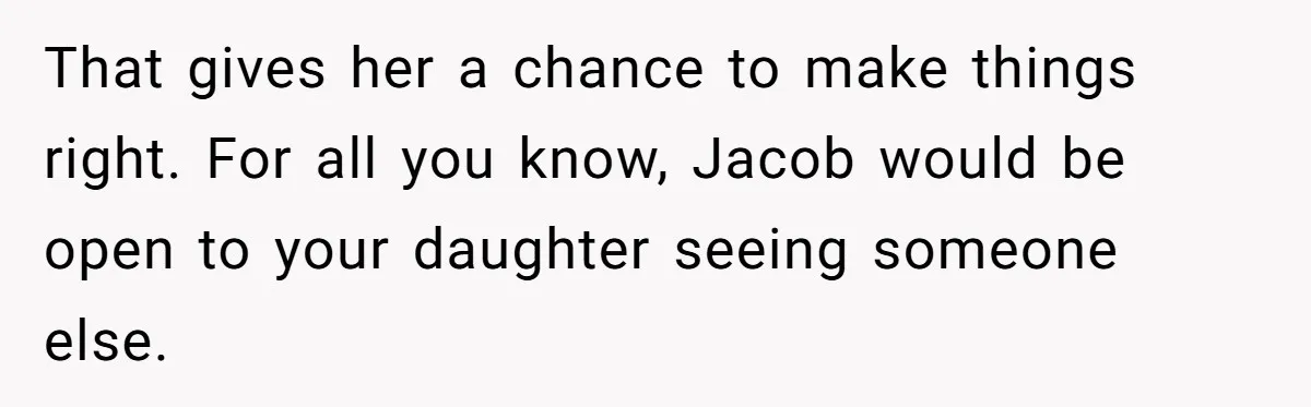 That gives her a chance to make things right. For all you know, Jacob would be open to your daughter seeing someone else.