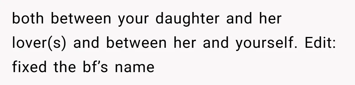 both between your daughter and her lover(s) and between her and yourself. Edit: fixed the bf’s name