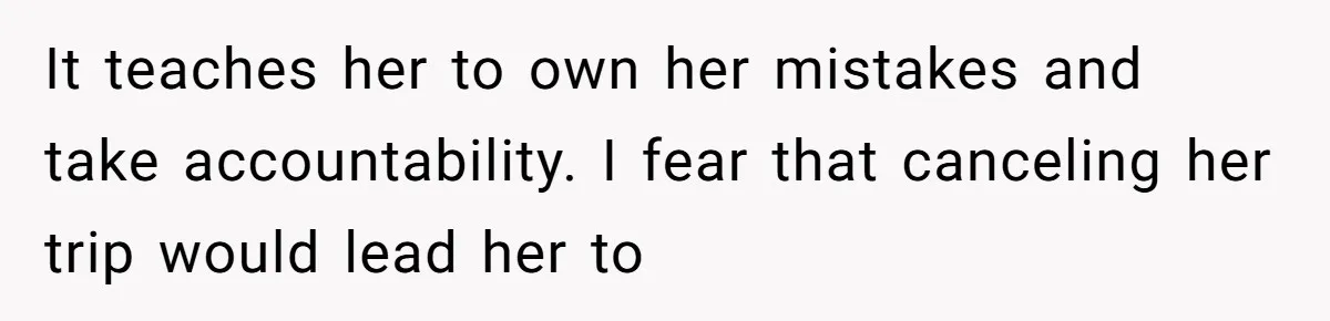 It teaches her to own her mistakes and take accountability. I fear that canceling her trip would lead her to