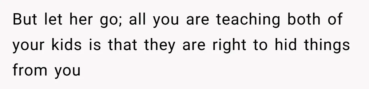 But let her go; all you are teaching both of your kids is that they are right to hid things from you