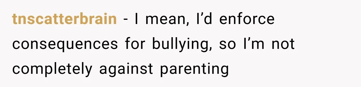 tnscatterbrain − I mean, I’d enforce consequences for bullying, so I’m not completely against parenting