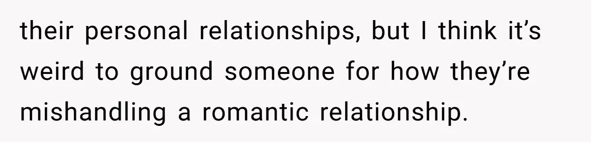 their personal relationships, but I think it’s weird to ground someone for how they’re mishandling a romantic relationship.