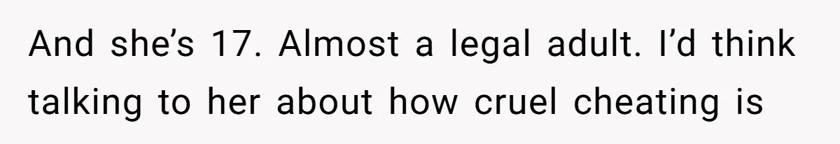 And she’s 17. Almost a legal adult. I’d think talking to her about how cruel cheating is