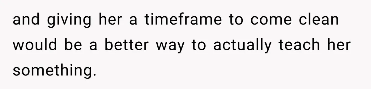 and giving her a timeframe to come clean would be a better way to actually teach her something.