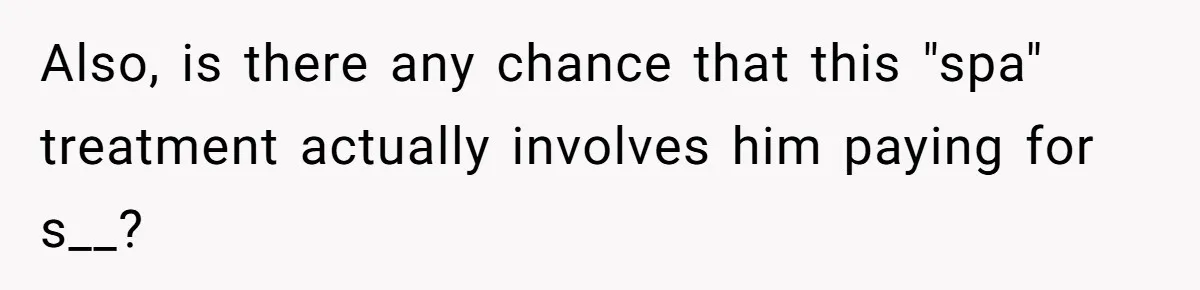 Also, is there any chance that this "spa" treatment actually involves him paying for s__?