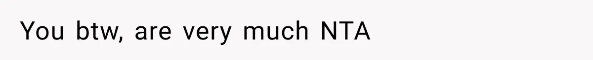 You btw, are very much NTA