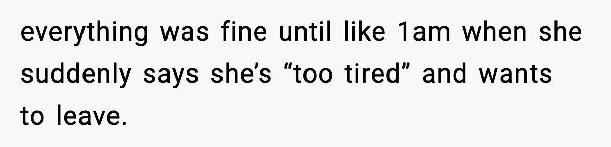 everything was fine until like 1am when she suddenly says she’s “too tired” and wants to leave.