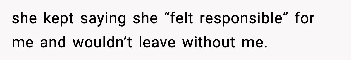 she kept saying she “felt responsible” for me and wouldn’t leave without me.