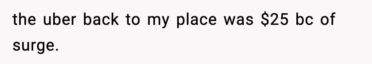 the uber back to my place was $25 bc of surge.