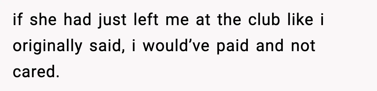 if she had just left me at the club like i originally said, i would’ve paid and not cared.