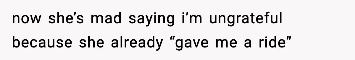 now she’s mad saying i’m ungrateful because she already “gave me a ride”
