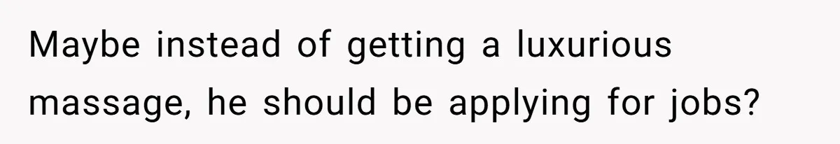 Maybe instead of getting a luxurious massage, he should be applying for jobs?