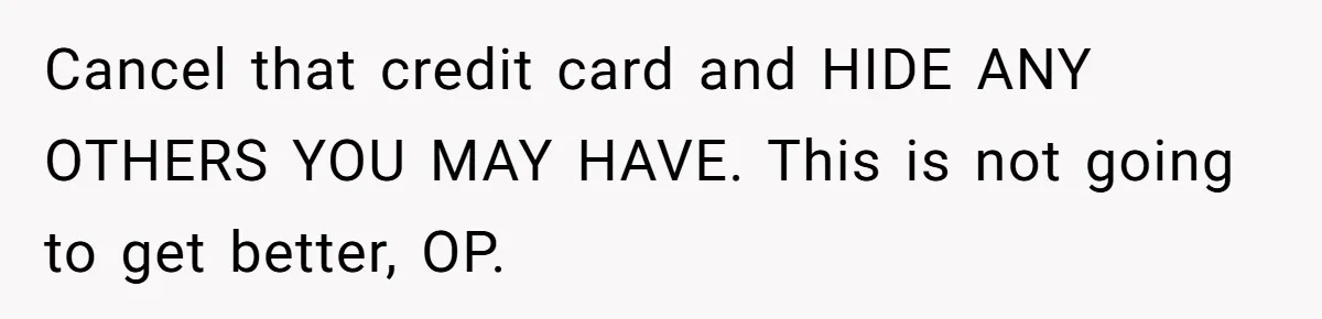 Cancel that credit card and HIDE ANY OTHERS YOU MAY HAVE. This is not going to get better, OP.