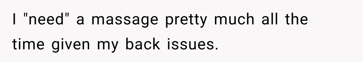 I "need" a massage pretty much all the time given my back issues.