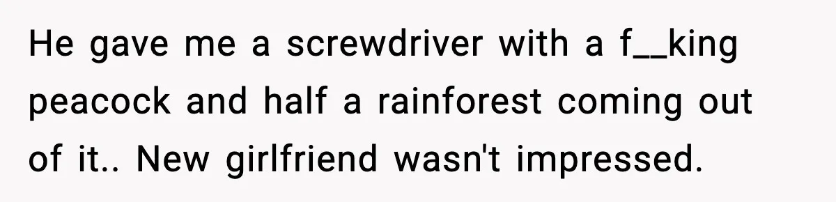 He gave me a screwdriver with a f__king peacock and half a rainforest coming out of it.. New girlfriend wasn't impressed.
