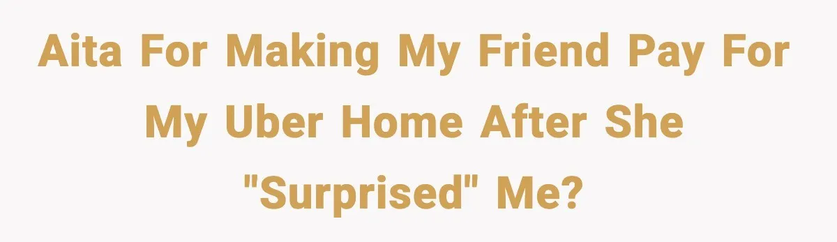 AITA for making my friend pay for my Uber home after she "surprised" me?