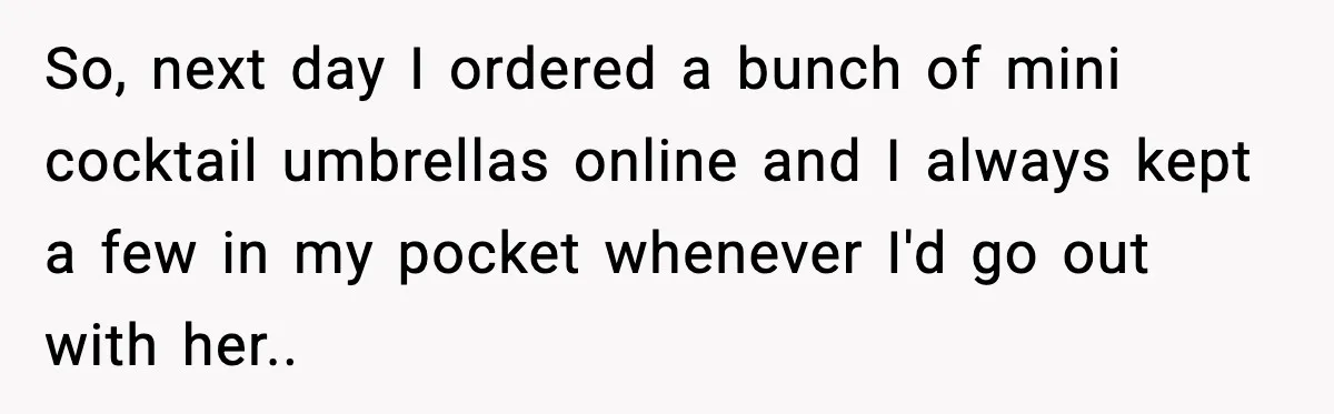 So, next day I ordered a bunch of mini cocktail umbrellas online and I always kept a few in my pocket whenever I'd go out with her..