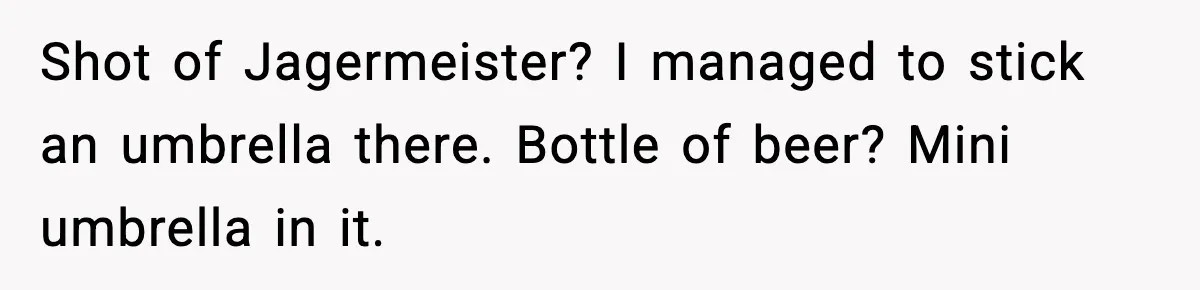 Shot of Jagermeister? I managed to stick an umbrella there. Bottle of beer? Mini umbrella in it.